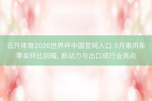 云开体育2026世界杯中国官网入口 5月乘用车零卖环比回暖， 新动力与出口成行业亮点