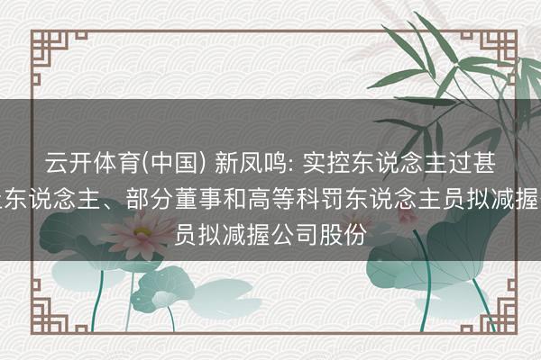 云开体育(中国) 新凤鸣: 实控东说念主过甚一致举止东说念主、部分董事和高等科罚东说念主员拟减握公司股份