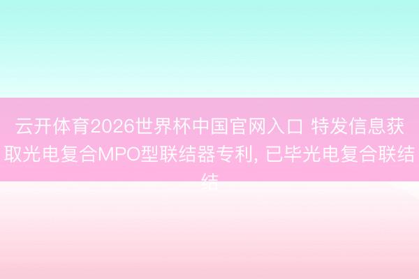 云开体育2026世界杯中国官网入口 特发信息获取光电复合MPO型联结器专利， 已毕光电复合联结