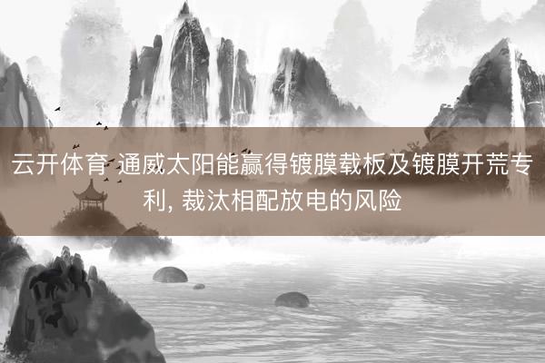 云开体育 通威太阳能赢得镀膜载板及镀膜开荒专利， 裁汰相配放电的风险