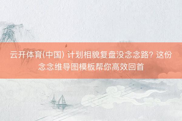 云开体育(中国) 计划相貌复盘没念念路? 这份念念维导图模板帮你高效回首