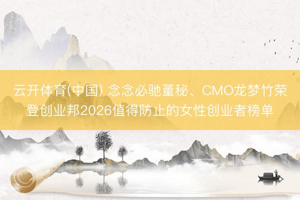 云开体育(中国) 念念必驰董秘、CMO龙梦竹荣登创业邦2026值得防止的女性创业者榜单
