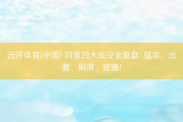 云开体育(中国) 阿里四大战役全复盘: 猛攻、出圈、刷屏、破圈!