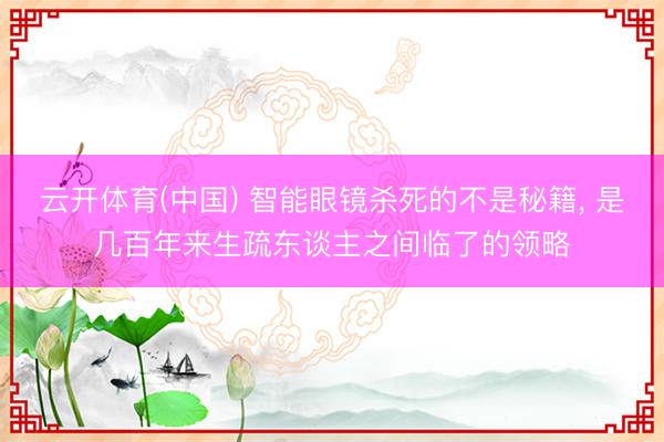 云开体育(中国) 智能眼镜杀死的不是秘籍， 是几百年来生疏东谈主之间临了的领略