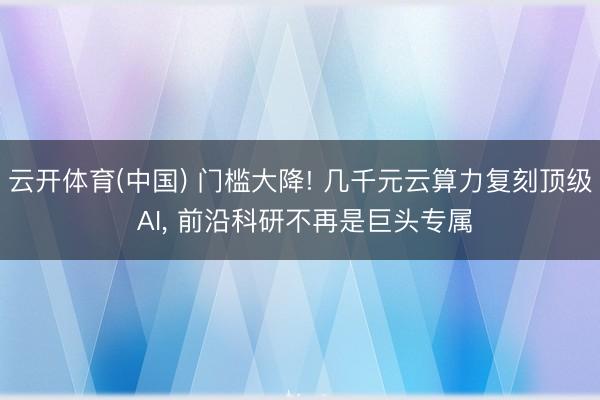 云开体育(中国) 门槛大降! 几千元云算力复刻顶级 AI， 前沿科研不再是巨头专属