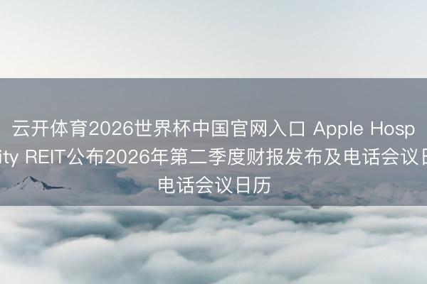 云开体育2026世界杯中国官网入口 Apple Hospitality REIT公布2026年第二季度财报发布及电话会议日历