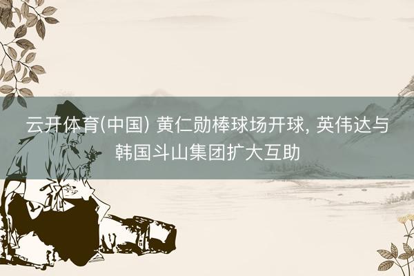 云开体育(中国) 黄仁勋棒球场开球， 英伟达与韩国斗山集团扩大互助