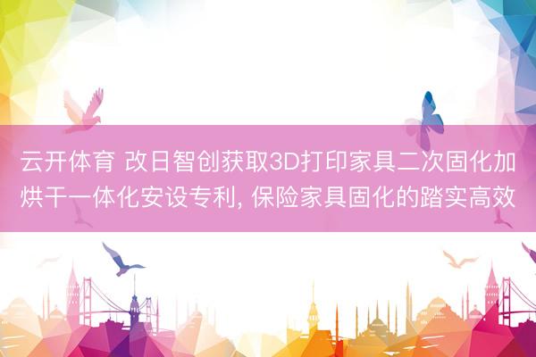 云开体育 改日智创获取3D打印家具二次固化加烘干一体化安设专利, 保险家具固化的踏实高效