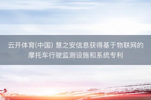 云开体育(中国) 慧之安信息获得基于物联网的摩托车行驶监测设施和系统专利