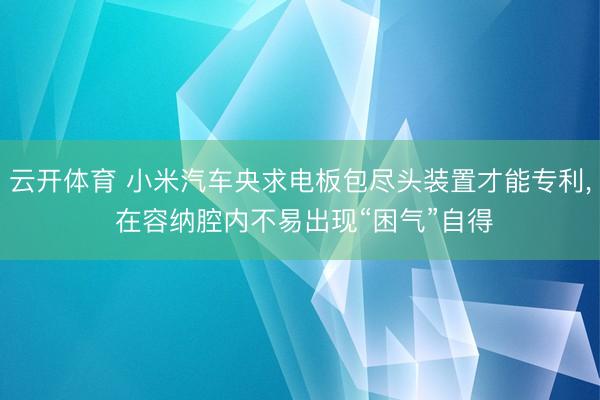云开体育 小米汽车央求电板包尽头装置才能专利， 在容纳腔内不易出现“困气”自得