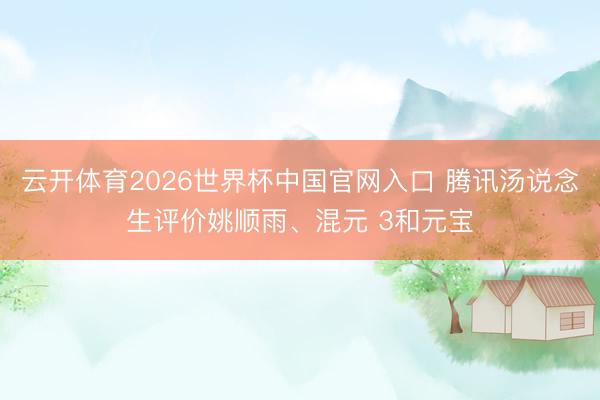 云开体育2026世界杯中国官网入口 腾讯汤说念生评价姚顺雨、混元 3和元宝