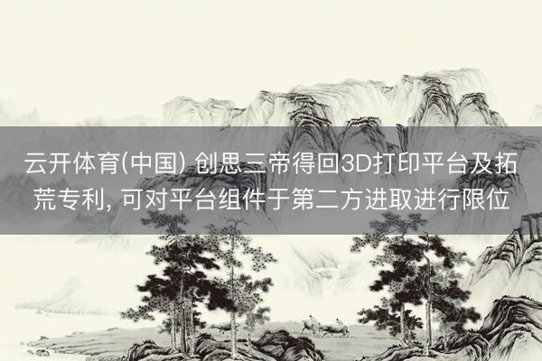 云开体育(中国) 创思三帝得回3D打印平台及拓荒专利, 可对平台组件于第二方进取进行限位