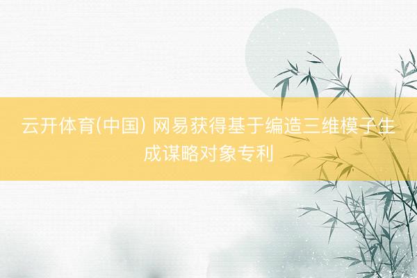 云开体育(中国) 网易获得基于编造三维模子生成谋略对象专利