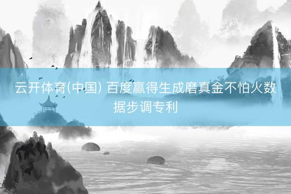 云开体育(中国) 百度赢得生成磨真金不怕火数据步调专利