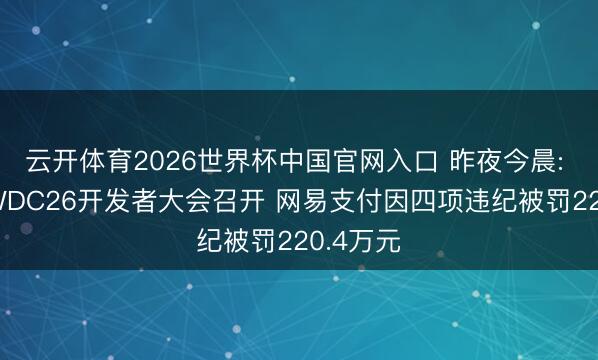 云开体育2026世界杯中国官网入口 昨夜今晨: 苹果WWDC26开发者大会召开 网易支付因四项违纪被罚220.4万元
