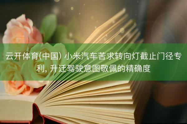 云开体育(中国) 小米汽车苦求转向灯截止门径专利， 升迁驾驶意图敬佩的精确度