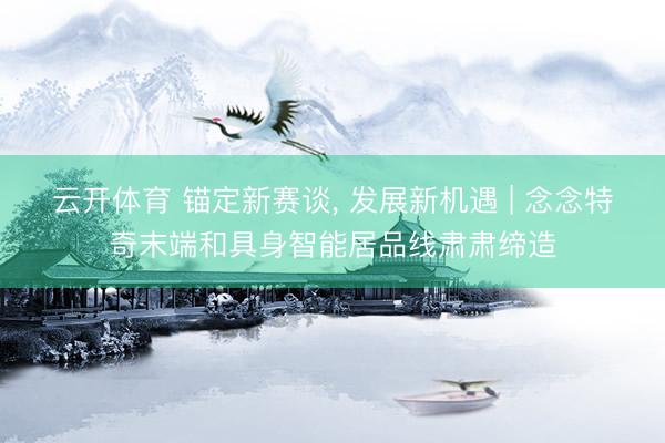 云开体育 锚定新赛谈， 发展新机遇 | 念念特奇末端和具身智能居品线肃肃缔造