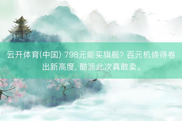 云开体育(中国) 798元能买旗舰? 百元机倏得卷出新高度， 酷派此次真敢卖。