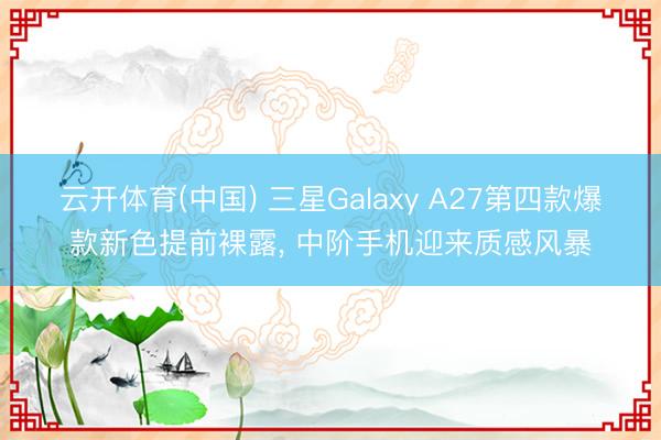 云开体育(中国) 三星Galaxy A27第四款爆款新色提前裸露， 中阶手机迎来质感风暴