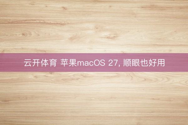 云开体育 苹果macOS 27， 顺眼也好用