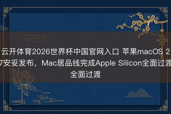 云开体育2026世界杯中国官网入口 苹果macOS 27安妥发布，Mac居品线完成Apple Silicon全面过渡