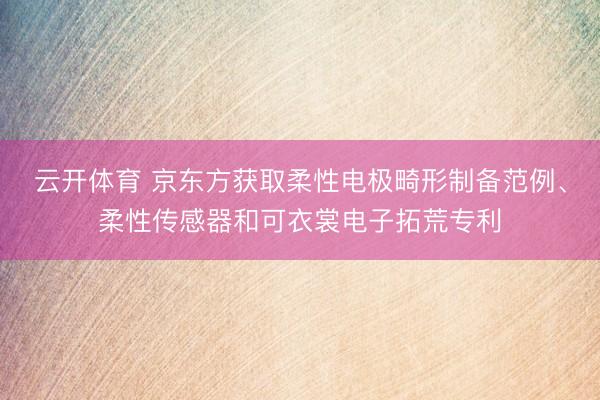 云开体育 京东方获取柔性电极畸形制备范例、柔性传感器和可衣裳电子拓荒专利