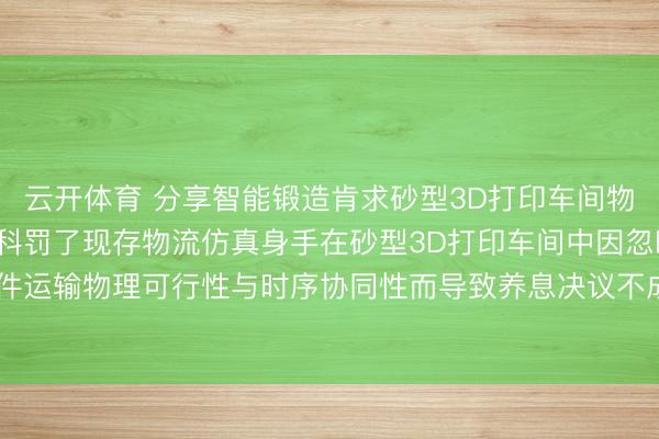 云开体育 分享智能锻造肯求砂型3D打印车间物流养息仿真身手专利， 科罚了现存物流仿真身手在砂型3D打印车间中因忽略大件运输物理可行性与时序协同性而导致养息决议不成行、无法动态反应扰动的问题