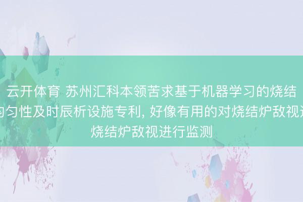 云开体育 苏州汇科本领苦求基于机器学习的烧结炉敌视均匀性及时辰析设施专利， 好像有用的对烧结炉敌视进行监测