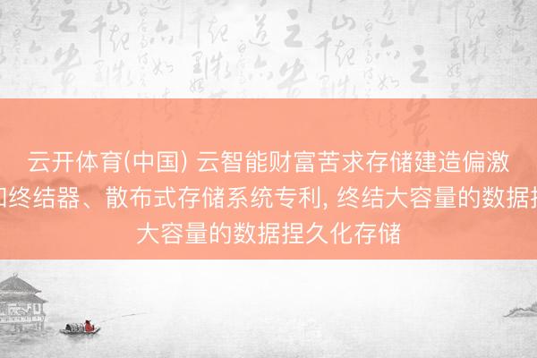 云开体育(中国) 云智能财富苦求存储建造偏激终结姿首和终结器、散布式存储系统专利， 终结大容量的数据捏久化存储