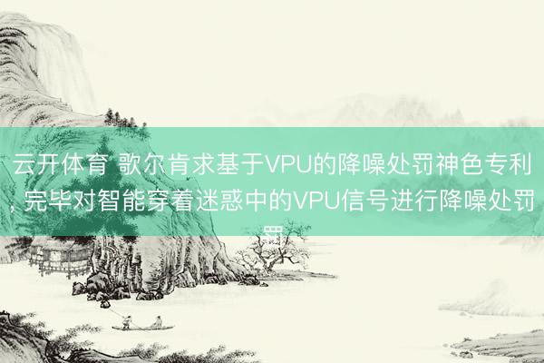 云开体育 歌尔肯求基于VPU的降噪处罚神色专利， 完毕对智能穿着迷惑中的VPU信号进行降噪处罚