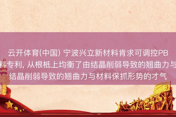 云开体育(中国) 宁波兴立新材料肯求可调控PBT结晶度的3D打印材料专利， 从根柢上均衡了由结晶削弱导致的翘曲力与材料保抓形势的才气