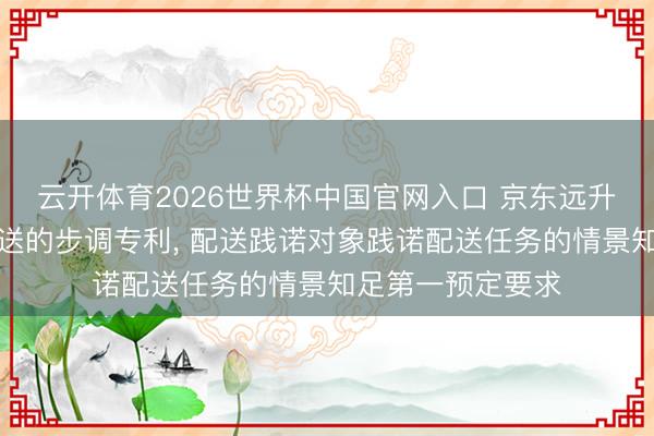 云开体育2026世界杯中国官网入口 京东远升肯求用于对象配送的步调专利， 配送践诺对象践诺配送任务的情景知足第一预定要求