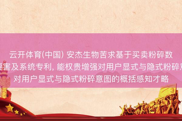 云开体育(中国) 安杰生物苦求基于买卖粉碎数据的用户意图掂量要害及系统专利， 能权贵增强对用户显式与隐式粉碎意图的概括感知才略