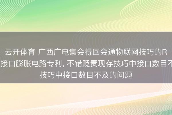 云开体育 广西广电集会得回会通物联网技巧的RS485串行接口膨胀电路专利， 不错贬责现存技巧中接口数目不及的问题