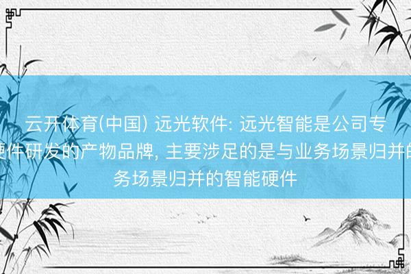 云开体育(中国) 远光软件: 远光智能是公司专注于智能硬件研发的产物品牌， 主要涉足的是与业务场景归并的智能硬件