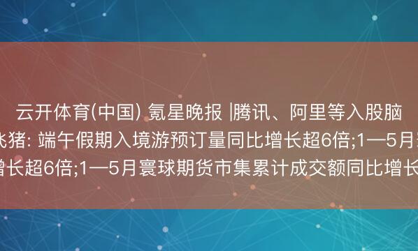 云开体育(中国) 氪星晚报 |腾讯、阿里等入股脑机接口研发商路子医疗;飞猪: 端午假期入境游预订量同比增长超6倍;1—5月寰球期货市集累计成交额同比增长40.13%