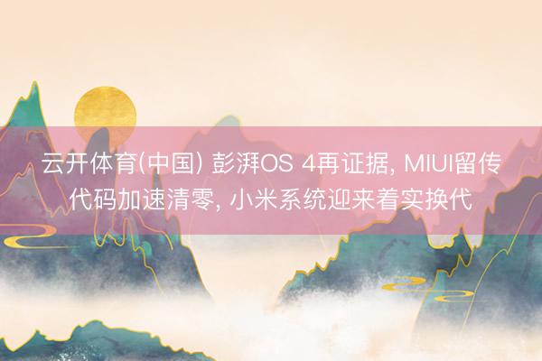 云开体育(中国) 彭湃OS 4再证据， MIUI留传代码加速清零， 小米系统迎来着实换代