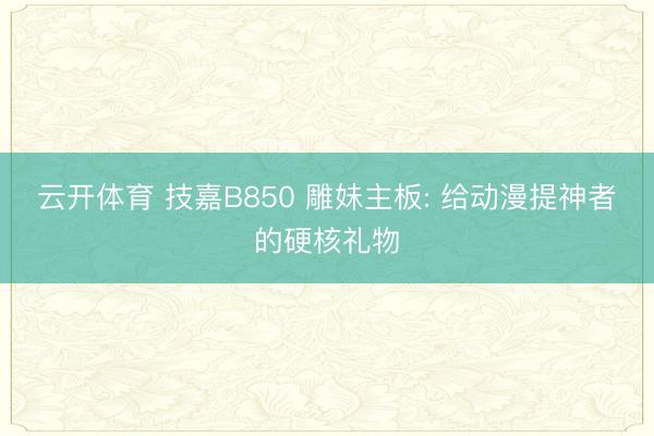 云开体育 技嘉B850 雕妹主板: 给动漫提神者的硬核礼物