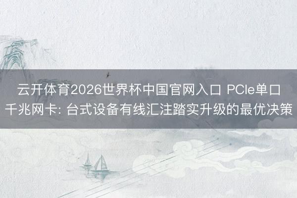 云开体育2026世界杯中国官网入口 PCIe单口千兆网卡: 台式设备有线汇注踏实升级的最优决策