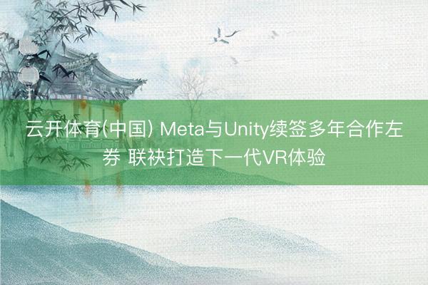 云开体育(中国) Meta与Unity续签多年合作左券 联袂打造下一代VR体验