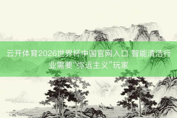 云开体育2026世界杯中国官网入口 智能清洁行业需要“弥远主义”玩家