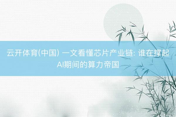 云开体育(中国) 一文看懂芯片产业链: 谁在撑起AI期间的算力帝国