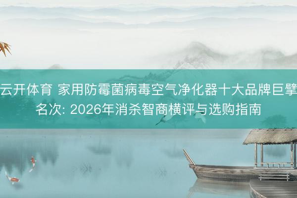 云开体育 家用防霉菌病毒空气净化器十大品牌巨擘名次: 2026年消杀智商横评与选购指南