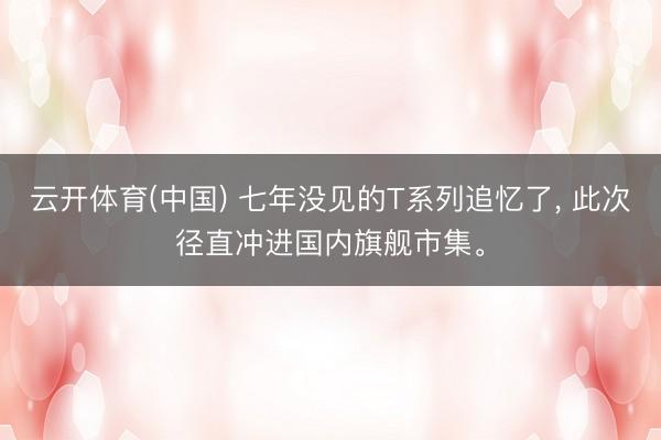 云开体育(中国) 七年没见的T系列追忆了， 此次径直冲进国内旗舰市集。
