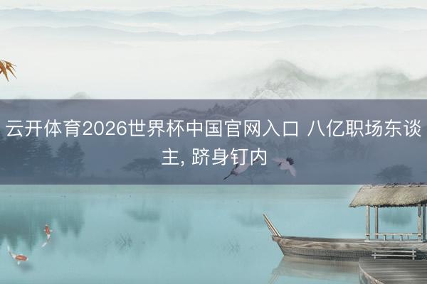 云开体育2026世界杯中国官网入口 八亿职场东谈主， 跻身钉内