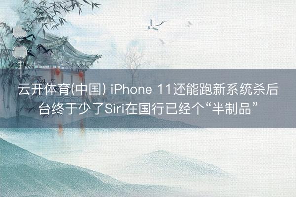 云开体育(中国) iPhone 11还能跑新系统杀后台终于少了Siri在国行已经个“半制品”