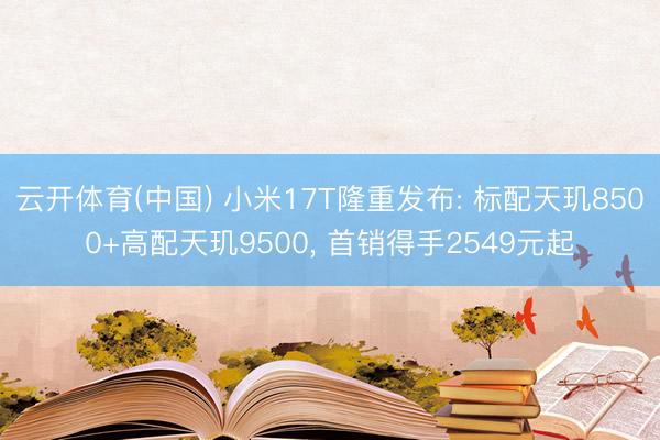 云开体育(中国) 小米17T隆重发布: 标配天玑8500+高配天玑9500， 首销得手2549元起