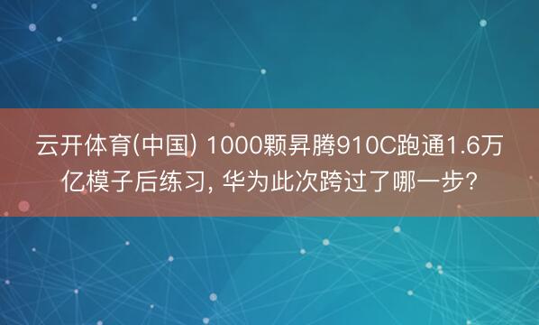 云开体育(中国) 1000颗昇腾910C跑通1.6万亿模子后练习， 华为此次跨过了哪一步?