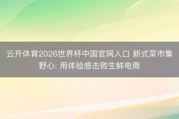 云开体育2026世界杯中国官网入口 新式菜市集野心: 用体验感击败生鲜电商