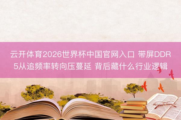 云开体育2026世界杯中国官网入口 带屏DDR5从追频率转向压蔓延 背后藏什么行业逻辑